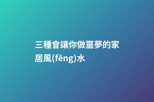 三種會讓你做噩夢的家居風(fēng)水