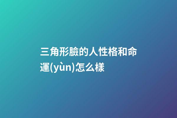 三角形臉的人性格和命運(yùn)怎么樣