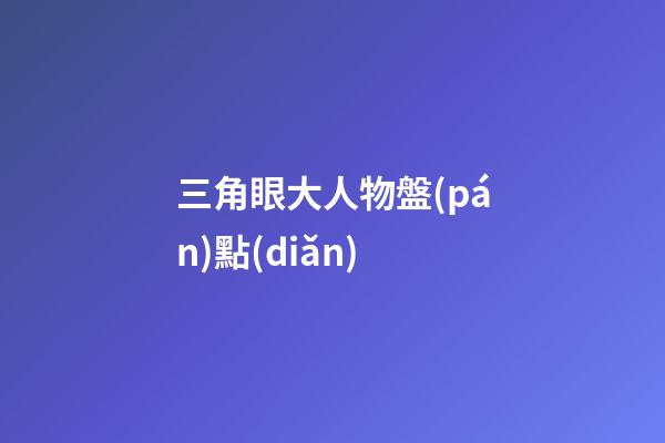三角眼大人物盤(pán)點(diǎn)