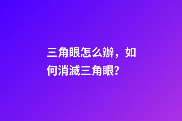 三角眼怎么辦，如何消滅三角眼？