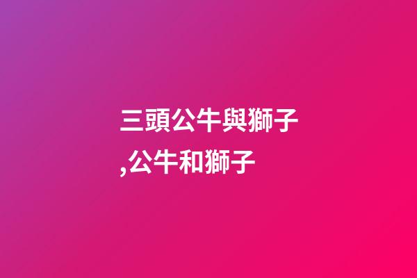 三頭公牛與獅子,公牛和獅子-第1張-觀點-玄機派