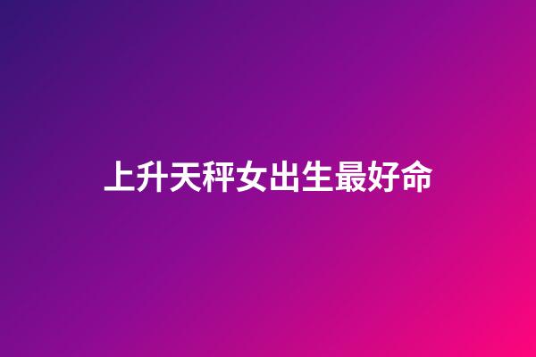 上升天秤女出生最好命(天蝎座的她——其實并不神秘)-第1張-觀點-玄機派