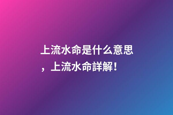 上流水命是什么意思，上流水命詳解！