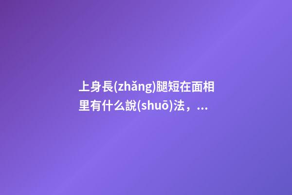 上身長(zhǎng)腿短在面相里有什么說(shuō)法，身長(zhǎng)腿短的體相運(yùn)勢(shì)解析