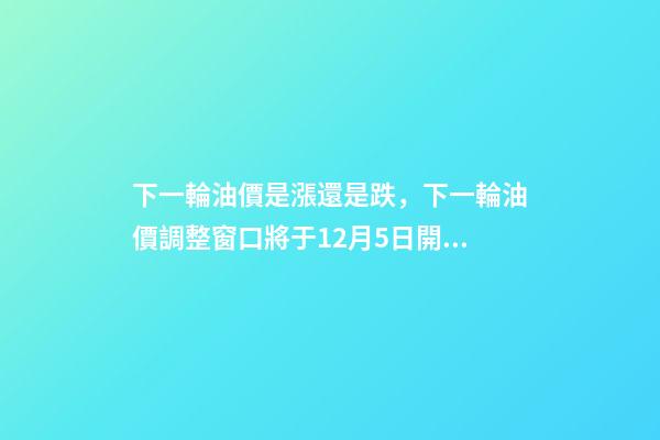 下一輪油價是漲還是跌，下一輪油價調整窗口將于12月5日開啟-第1張-觀點-玄機派
