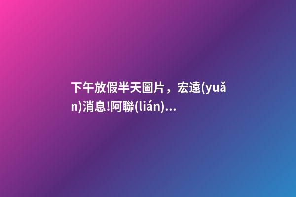 下午放假半天圖片，宏遠(yuǎn)消息!阿聯(lián)向球迷下號(hào)召令-第1張-觀點(diǎn)-玄機(jī)派