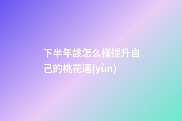 下半年該怎么樣提升自己的桃花運(yùn)