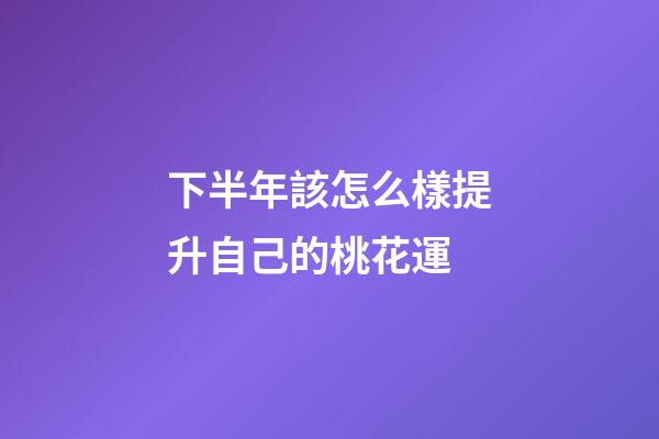 下半年該怎么樣提升自己的桃花運