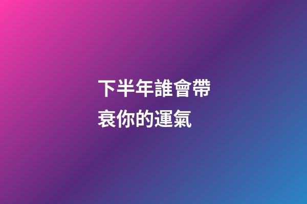 下半年誰會帶衰你的運氣