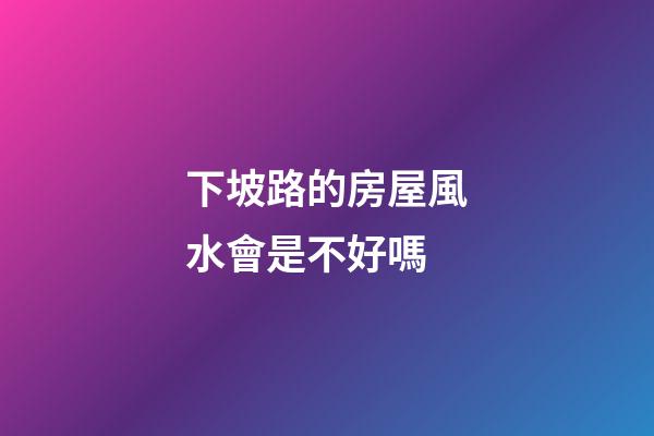 下坡路的房屋風水會是不好嗎