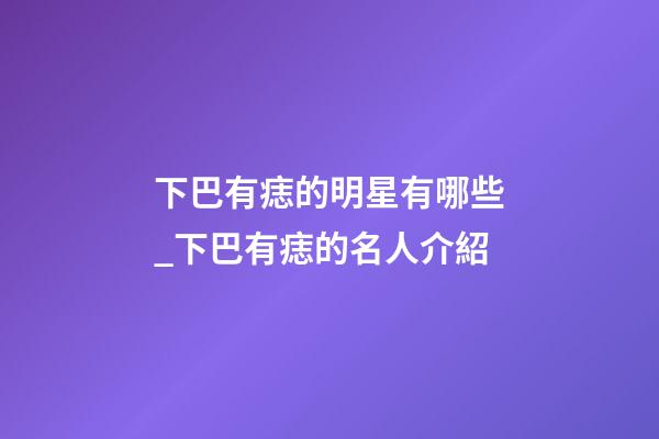下巴有痣的明星有哪些_下巴有痣的名人介紹