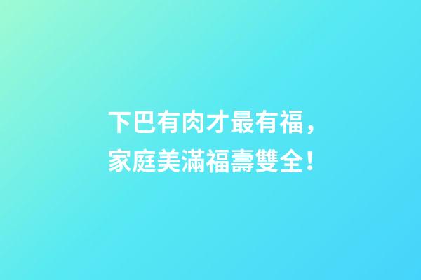下巴有肉才最有福，家庭美滿福壽雙全！