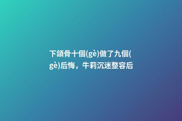 下頜骨十個(gè)做了九個(gè)后悔，牛莉沉迷整容后-第1張-觀點(diǎn)-玄機(jī)派
