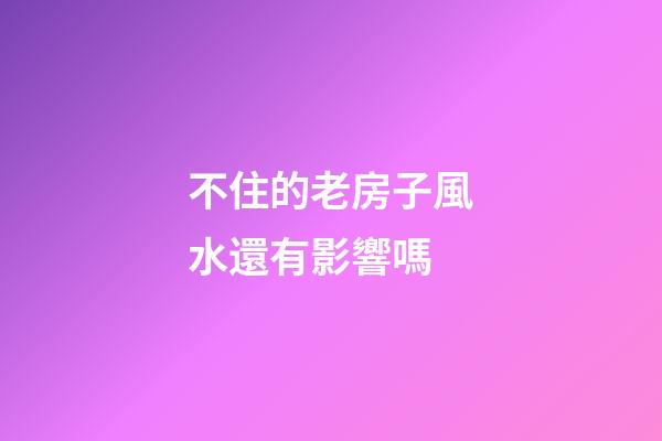 不住的老房子風水還有影響嗎