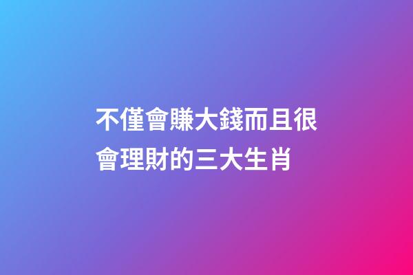 不僅會賺大錢而且很會理財的三大生肖-第1張-觀點-玄機派