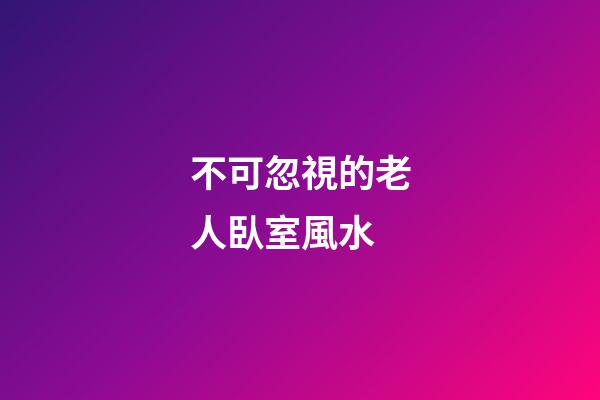 不可忽視的老人臥室風水