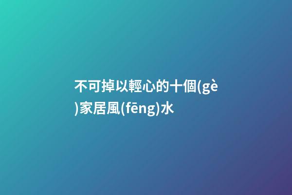 不可掉以輕心的十個(gè)家居風(fēng)水