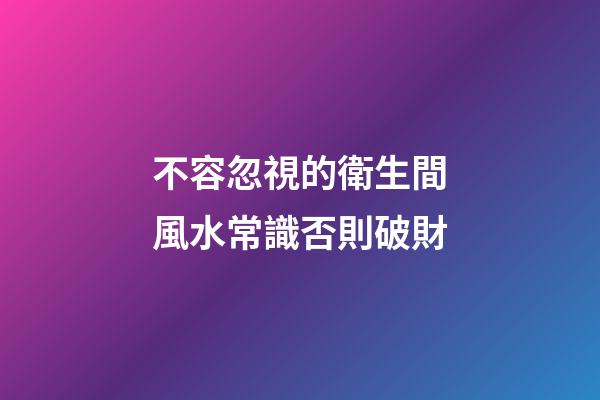 不容忽視的衛生間風水常識否則破財