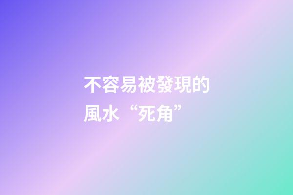 不容易被發現的風水“死角”