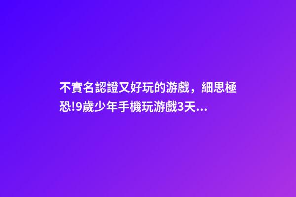 不實名認證又好玩的游戲，細思極恐!9歲少年手機玩游戲3天竟充值1萬多元!游戲無需實名登陸……-第1張-觀點-玄機派