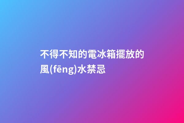 不得不知的電冰箱擺放的風(fēng)水禁忌