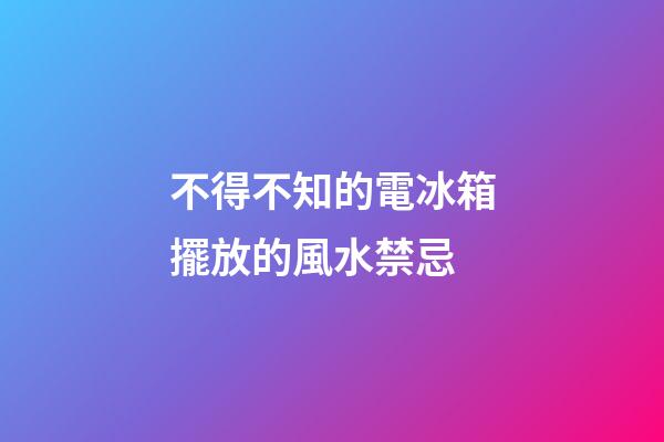 不得不知的電冰箱擺放的風水禁忌