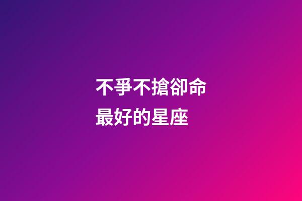 不爭不搶卻命最好的星座(不爭不搶，卻越過越好的三大星座)-第1張-觀點-玄機派