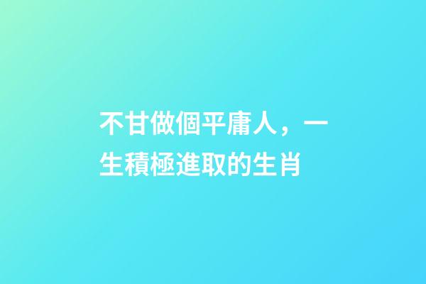 不甘做個平庸人，一生積極進取的生肖-第1張-觀點-玄機派