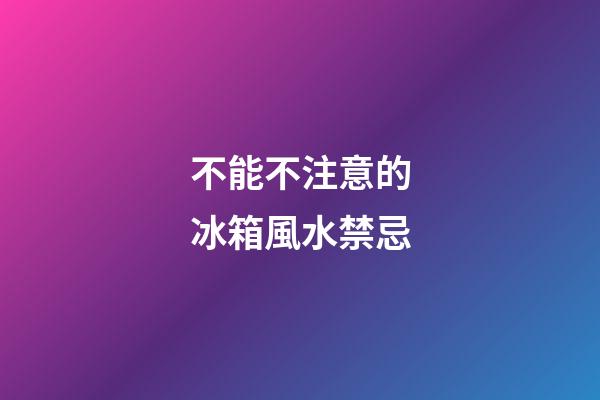 不能不注意的冰箱風水禁忌
