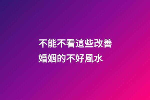 不能不看這些改善婚姻的不好風水
