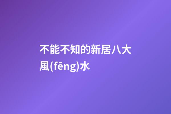 不能不知的新居八大風(fēng)水