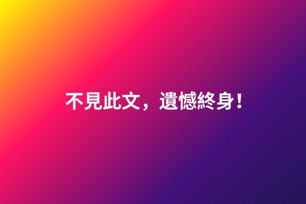不見此文，遺憾終身！