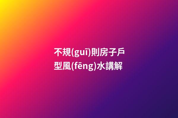 不規(guī)則房子戶型風(fēng)水講解
