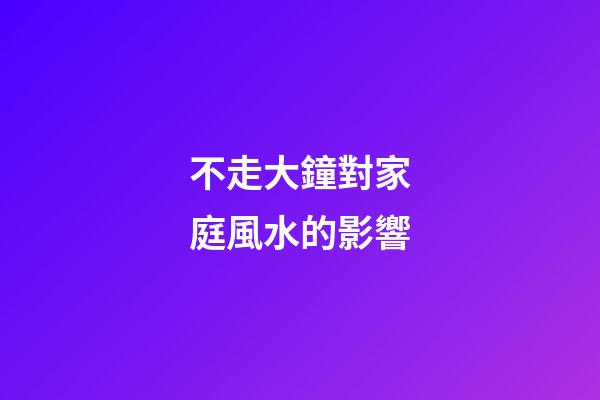 不走大鐘對家庭風水的影響