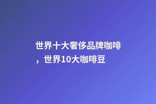 世界十大奢侈品牌咖啡，世界10大咖啡豆-第1張-觀點-玄機派