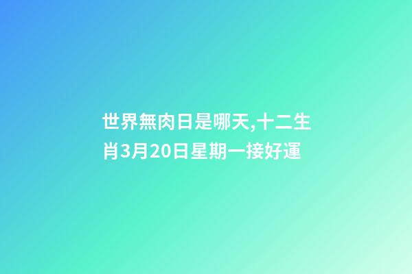 世界無肉日是哪天,十二生肖3月20日星期一接好運-第1張-觀點-玄機(jī)派