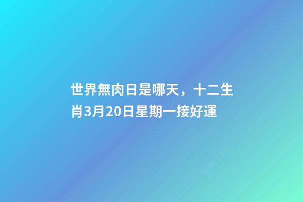世界無肉日是哪天，十二生肖3月20日星期一接好運-第1張-觀點-玄機(jī)派