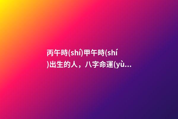 丙午時(shí)甲午時(shí)出生的人，八字命運(yùn)如何？
