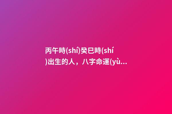 丙午時(shí)癸巳時(shí)出生的人，八字命運(yùn)如何？