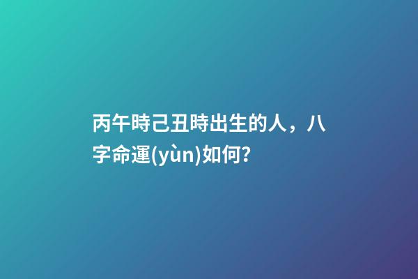 丙午時己丑時出生的人，八字命運(yùn)如何？