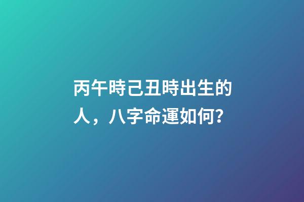 丙午時己丑時出生的人，八字命運如何？