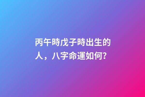 丙午時戊子時出生的人，八字命運如何？
