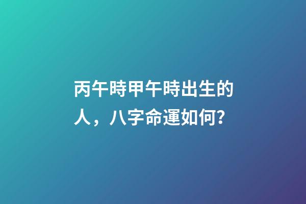 丙午時甲午時出生的人，八字命運如何？