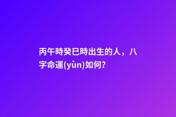 丙午時癸巳時出生的人，八字命運(yùn)如何？