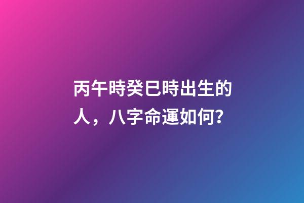 丙午時癸巳時出生的人，八字命運如何？