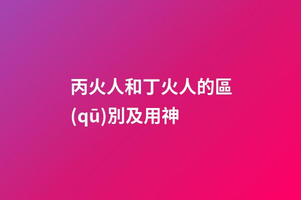 丙火人和丁火人的區(qū)別及用神