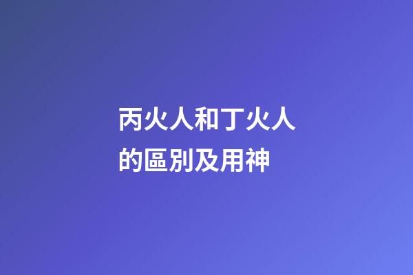 丙火人和丁火人的區別及用神