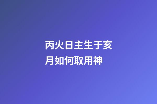 丙火日主生于亥月如何取用神?
