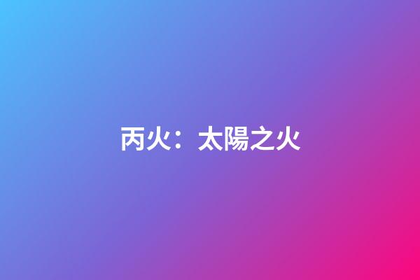 丙火：太陽之火