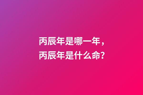 丙辰年是哪一年，丙辰年是什么命？